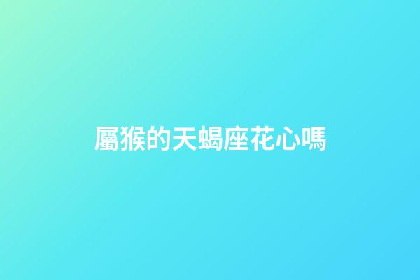 屬猴的天蝎座花心嗎-第1張-星座運(yùn)勢(shì)-玄機(jī)派