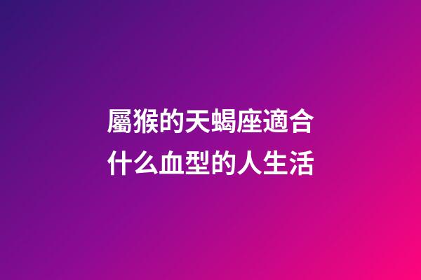 屬猴的天蝎座適合什么血型的人生活-第1張-星座運勢-玄機派