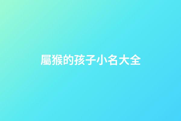 屬猴的孩子小名大全(屬猴的人小名叫什么好)-第1張-寶寶起名-玄機派