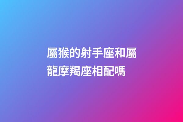 屬猴的射手座和屬龍摩羯座相配嗎-第1張-星座運勢-玄機派