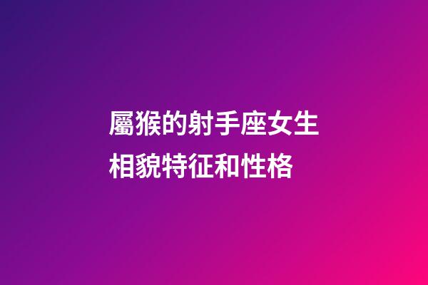 屬猴的射手座女生相貌特征和性格-第1張-星座運勢-玄機派