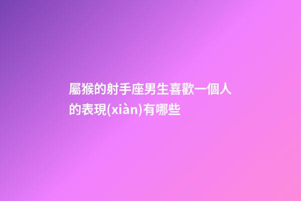 屬猴的射手座男生喜歡一個人的表現(xiàn)有哪些-第1張-星座運勢-玄機派