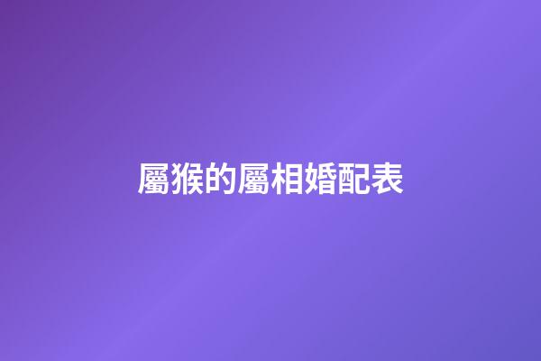 屬猴的屬相婚配表（屬猴人適合做什么生意賺錢）-第1張-星座運勢-玄機派