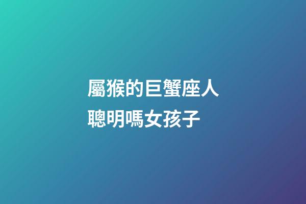 屬猴的巨蟹座人聰明嗎女孩子-第1張-星座運勢-玄機派