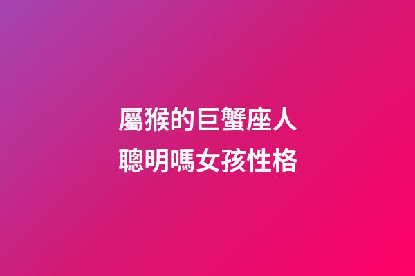 屬猴的巨蟹座人聰明嗎女孩性格-第1張-星座運勢-玄機派