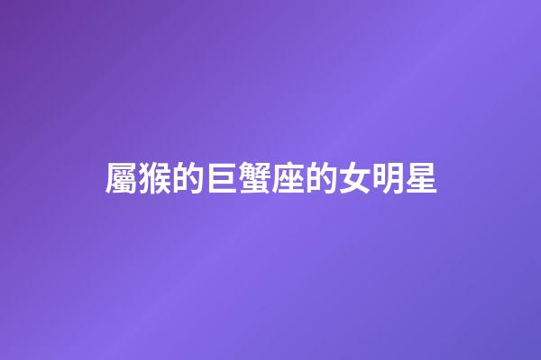 屬猴的巨蟹座的女明星