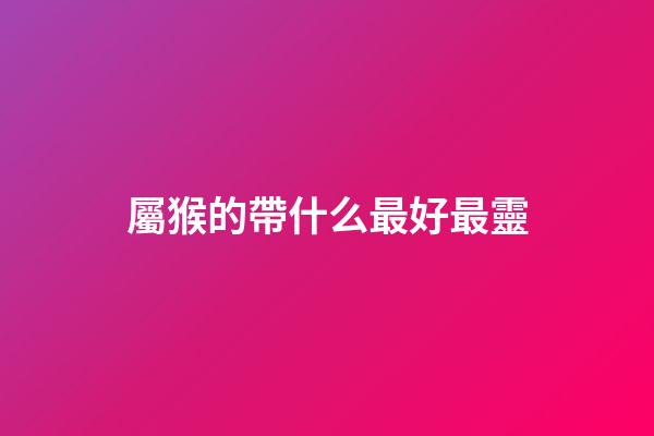屬猴的帶什么最好最靈