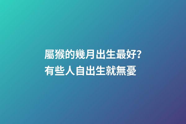 屬猴的幾月出生最好？有些人自出生就無憂