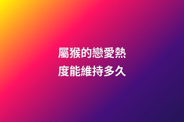 屬猴的戀愛熱度能維持多久