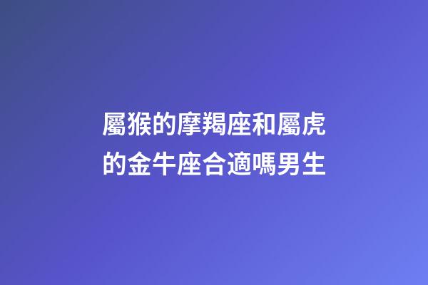 屬猴的摩羯座和屬虎的金牛座合適嗎男生-第1張-星座運勢-玄機派