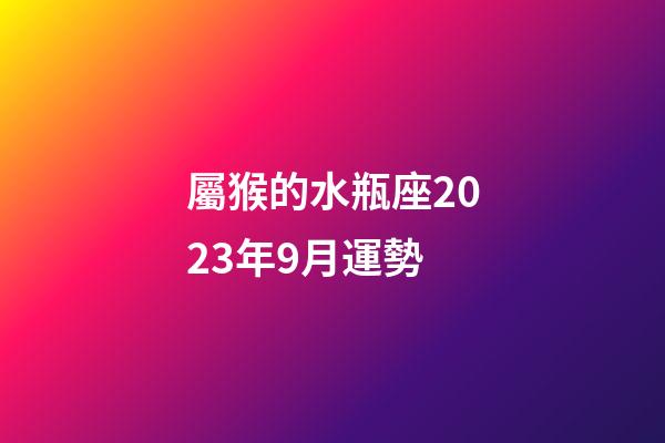 屬猴的水瓶座2023年9月運勢-第1張-星座運勢-玄機派