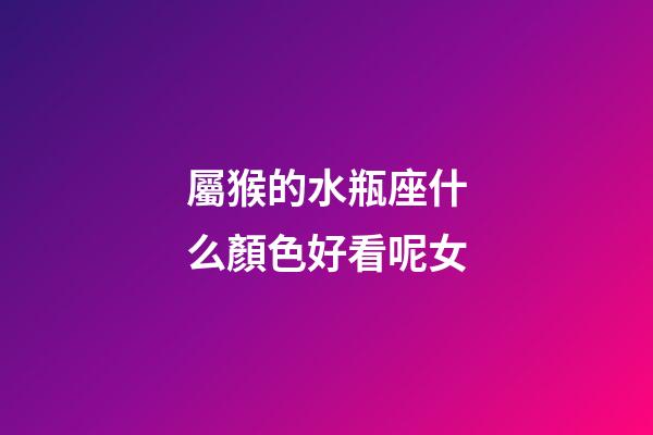 屬猴的水瓶座什么顏色好看呢女-第1張-星座運勢-玄機派