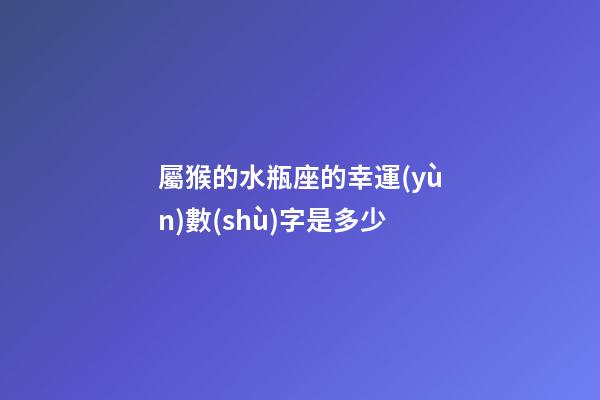 屬猴的水瓶座的幸運(yùn)數(shù)字是多少-第1張-星座運(yùn)勢(shì)-玄機(jī)派