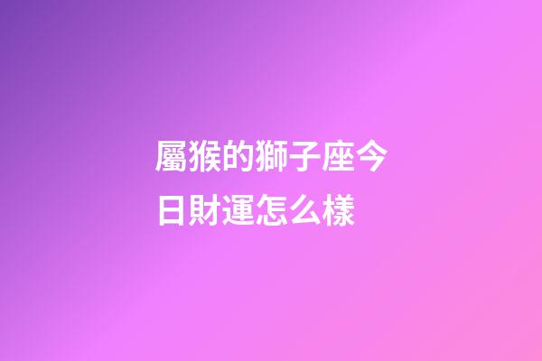 屬猴的獅子座今日財運怎么樣-第1張-星座運勢-玄機派
