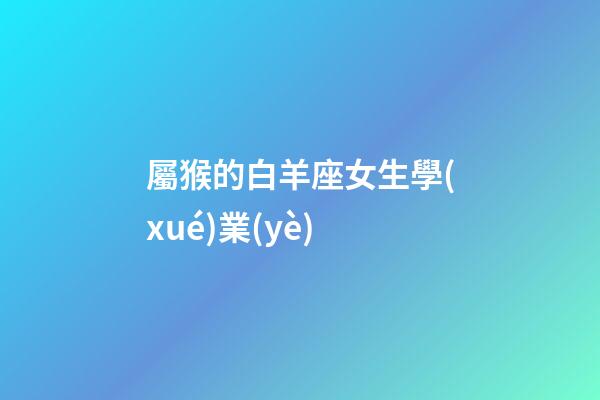 屬猴的白羊座女生學(xué)業(yè)-第1張-星座運勢-玄機派