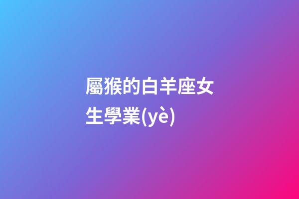 屬猴的白羊座女生學業(yè)