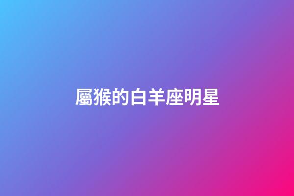 屬猴的白羊座明星