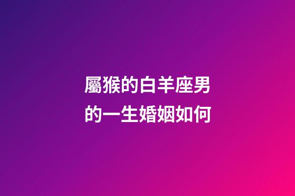 屬猴的白羊座男的一生婚姻如何-第1張-星座運勢-玄機派