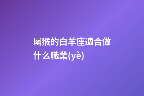 屬猴的白羊座適合做什么職業(yè)
