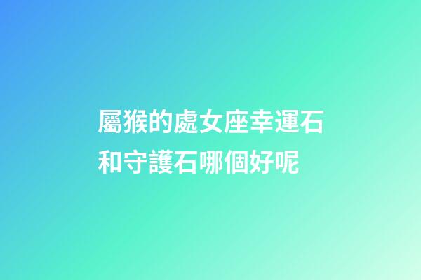 屬猴的處女座幸運石和守護石哪個好呢
