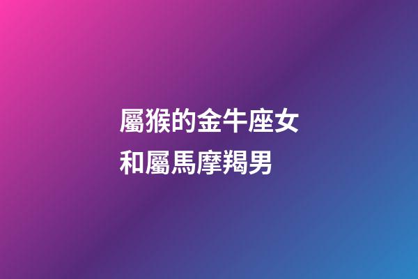 屬猴的金牛座女和屬馬摩羯男-第1張-星座運勢-玄機派
