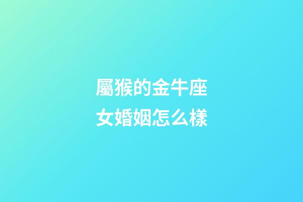 屬猴的金牛座女婚姻怎么樣-第1張-星座運勢-玄機派