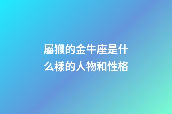 屬猴的金牛座是什么樣的人物和性格-第1張-星座運勢-玄機派