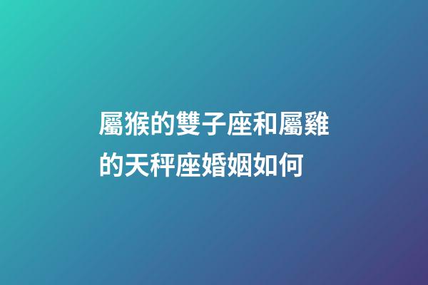 屬猴的雙子座和屬雞的天秤座婚姻如何-第1張-星座運勢-玄機派