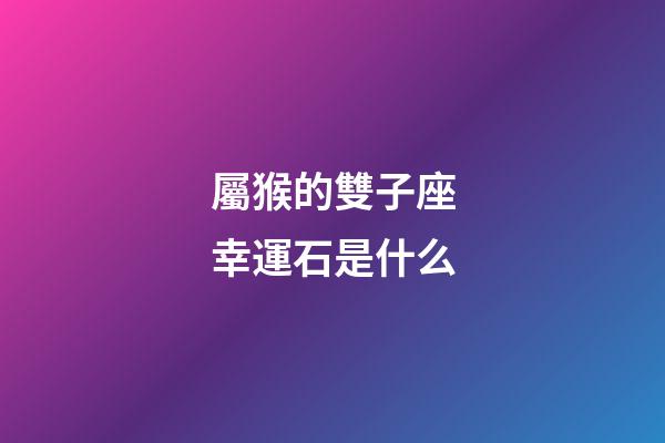 屬猴的雙子座幸運石是什么-第1張-星座運勢-玄機派
