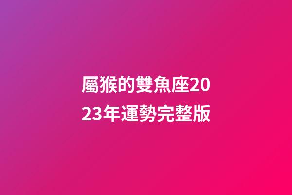 屬猴的雙魚座2023年運勢完整版-第1張-星座運勢-玄機派