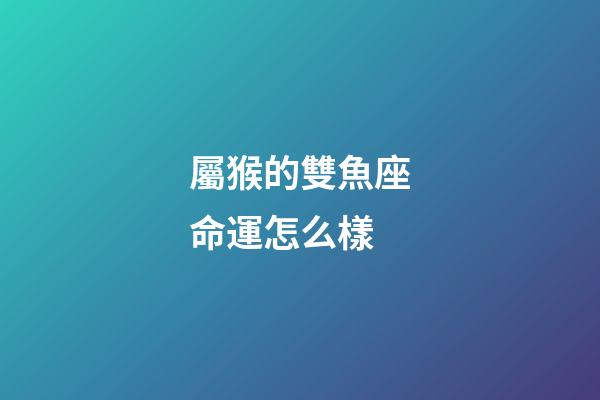 屬猴的雙魚座命運怎么樣-第1張-星座運勢-玄機派