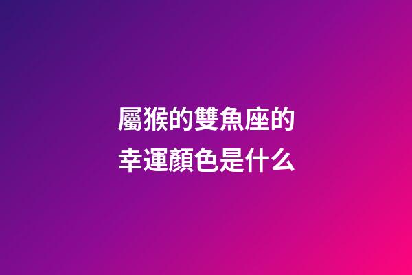 屬猴的雙魚座的幸運顏色是什么-第1張-星座運勢-玄機派