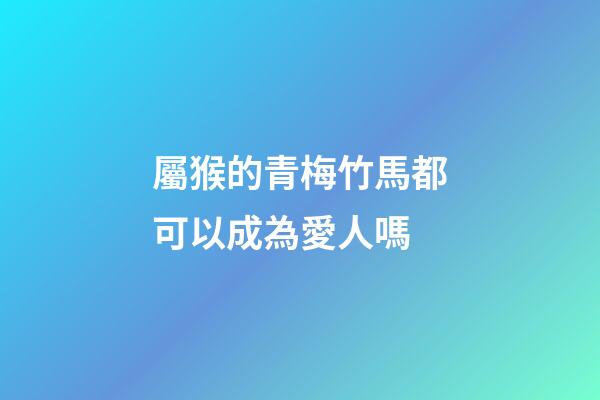 屬猴的青梅竹馬都可以成為愛人嗎