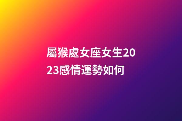 屬猴處女座女生2023感情運勢如何-第1張-星座運勢-玄機派