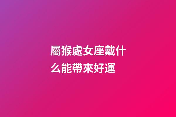 屬猴處女座戴什么能帶來好運-第1張-星座運勢-玄機派
