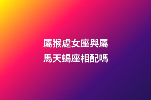 屬猴處女座與屬馬天蝎座相配嗎-第1張-星座運勢-玄機派