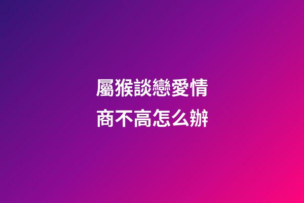 屬猴談戀愛情商不高怎么辦