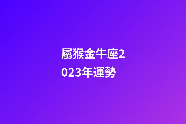 屬猴金牛座2023年運勢