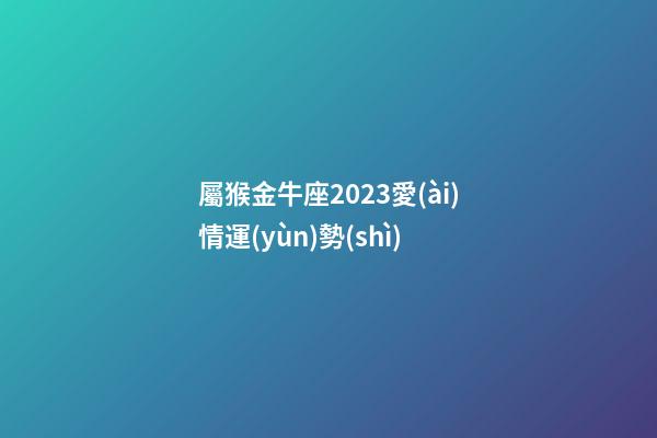 屬猴金牛座2023愛(ài)情運(yùn)勢(shì)-第1張-星座運(yùn)勢(shì)-玄機(jī)派