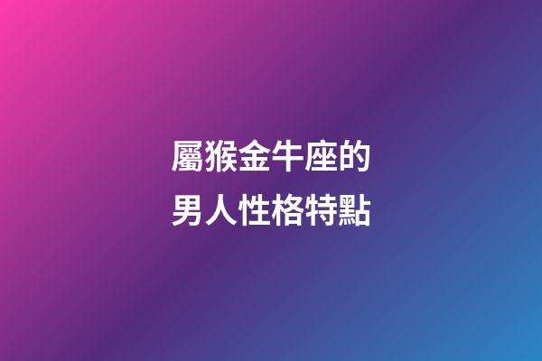 屬猴金牛座的男人性格特點-第1張-星座運勢-玄機派