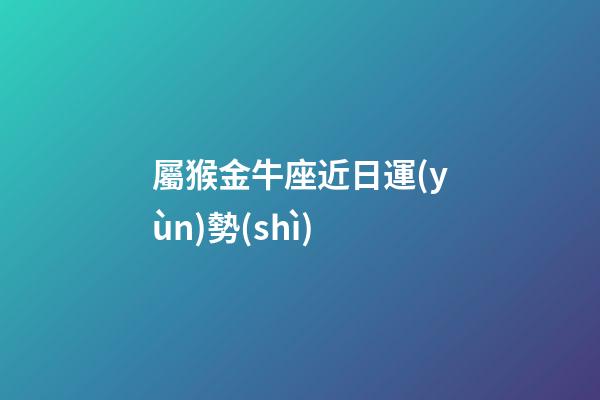屬猴金牛座近日運(yùn)勢(shì)-第1張-星座運(yùn)勢(shì)-玄機(jī)派