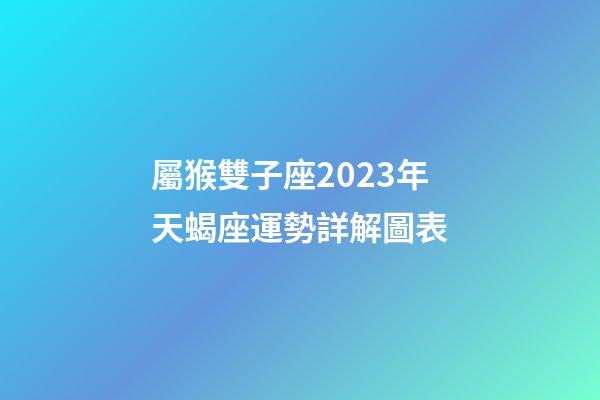 屬猴雙子座2023年天蝎座運勢詳解圖表-第1張-星座運勢-玄機派