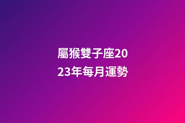 屬猴雙子座2023年每月運勢-第1張-星座運勢-玄機派