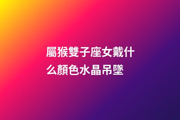 屬猴雙子座女戴什么顏色水晶吊墜