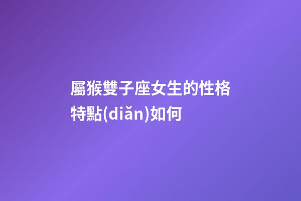 屬猴雙子座女生的性格特點(diǎn)如何-第1張-星座運(yùn)勢-玄機(jī)派