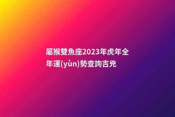 屬猴雙魚座2023年虎年全年運(yùn)勢查詢吉兇