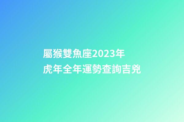 屬猴雙魚座2023年虎年全年運勢查詢吉兇-第1張-星座運勢-玄機派