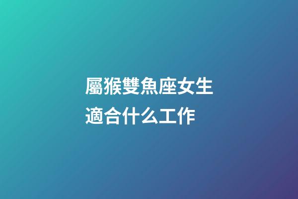 屬猴雙魚座女生適合什么工作-第1張-星座運勢-玄機派