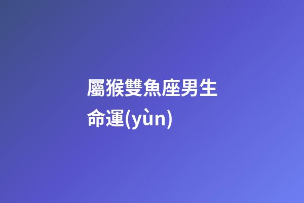 屬猴雙魚座男生命運(yùn)-第1張-星座運(yùn)勢-玄機(jī)派