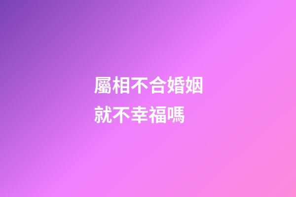 屬相不合婚姻就不幸福嗎